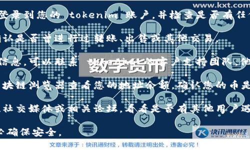 很抱歉，您提到的问题涉及到加密货币和特定平台的情况。我建议您检查以下几个方面，以更好地了解您的币为何不见了：

1. **账户登录和安全**：确保您已正确登录到您的 tokenim 账户，并检查是否有任何安全警告或通知。

2. **交易历史**：查看您的交易记录，确认是否曾进行过转账、出售或其他交易。

3. **平台支持**：如果您没有找到任何信息，可以联系 tokenim 的客户支持团队。他们可能可以提供您币不见的原因。

4. **区块链浏览器**：如果可能，使用区块链浏览器查看您的地址余额，确认您的币是否仍在那里，但可能是平台界面的问题。

5. **社区和论坛**：查看加密货币社区、社交媒体或相关论坛，看看是否有其他用户遇到类似的问题，能够提供帮助。

请您保持谨慎，并在操作加密货币时务必确保安全。