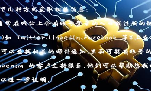 如果您想找到 Tokenim 账号，通常可以通过以下几种方式获取相关信息：

1. **官方网站**：访问 Tokenim 的官方网站，通常在网站上会有账号登录的入口或注册的链接。

2. **社交媒体**：在 Tokenim 的社交媒体平台（如 Twitter、LinkedIn、Facebook 等）上查找，这些平台通常会发布相关的链接或联系方式。

3. **邮件通知**：如果您已经注册过 Tokenim，可以查找相关的邮件通知，里面可能有账号的信息或注册链接。

4. **用户支持**：如果还是找不到，可以联系 Tokenim 的客户支持服务，他们可以帮助您找回您的账号信息。

如果有更具体的问题或者需要更详细的指导，可以进一步说明。