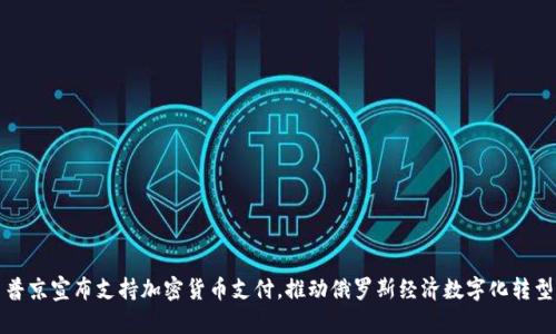 普京宣布支持加密货币支付，推动俄罗斯经济数字化转型