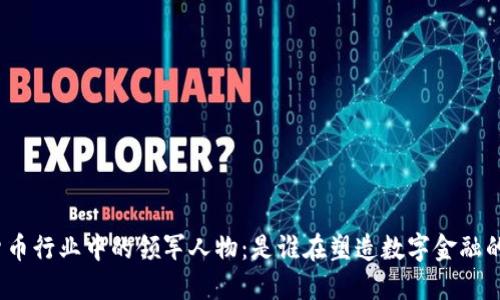 加密货币行业中的领军人物：是谁在塑造数字金融的未来？