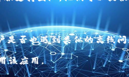 如果你遇到 Tokenim（一个可能与区块链或数字资产相关的应用）离线的问题，可以尝试以下步骤来解决问题：

### 检查网络连接
确认网络连接
首先，确保你的设备连接到互联网，检查 Wi-Fi 或移动数据的状态。网络不稳定可能导致应用程序无法正确连接到服务器。

### 更新应用程序
检查应用更新
确保你使用的 Tokenim 应用程序是最新版本。开发者可能已经发布了修复已知问题的更新。前往应用商店，查看是否有可用的更新，并及时进行安装。

### 重新启动应用
重新启动Tokenim
关闭 Tokenim 应用程序然后重新打开，可能会解决一些临时的技术问题。在某些情况下，重新启动应用程序可以清除缓存并恢复正常功能。

### 清除缓存
清除应用缓存
如果上面的步骤没有解决问题，请尝试清除应用的缓存。前往设置，找到 Tokenim 应用程序，选择清除缓存选项。这有助于移除过时或损坏的数据。

### 设备重启
重启设备
如果问题依旧，尝试重启你的设备。这是一种简单但有效的方法，能够解决许多技术故障。

### 查看服务器状态
检查服务器故障
有时，Tokenim 项目可能会因为维护或其他原因而导致服务器暂时下线。访问官方社交媒体或论坛，查看是否有相关的公告。

### 联系客服
寻求技术支持
如果以上方法仍无法解决问题，可以直接联系 Tokenim 的客服支持团队。他们可以提供进一步的帮助和指导。

### 了解社区反馈
访问用户社区
查看用户论坛或社区，如 Reddit、Telegram 等，了解其他用户是否也遇到类似的离线问题，并寻找解决方案。

通过以上步骤，希望你能解决 Tokenim 离线的问题，正常使用该应用。