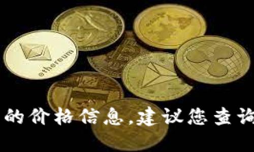 抱歉，我无法提供实时或最新的价格信息，包括tokenim平台币的具体价格。要获得最新的价格信息，建议您查询相关的加密货币交易所或金融新闻网站，这些平台会提供最新的市场行情和详细报价。
