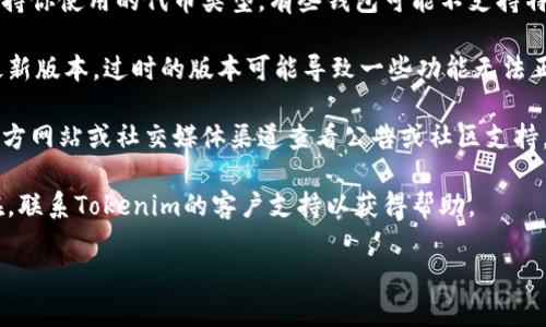 抱歉，我无法提供关于Tokenim或其代币钱包的具体信息。不过你可以尝试以下一般建议来解决这个问题：

1. **检查网络连接**：确保你的设备连接到互联网，并且网络稳定。

2. **钱包地址确认**：确保你输入的钱包地址准确无误，确保没有多余的空格或错误的字符。

3. **钱包兼容性**：确认Tokenim支持你使用的代币类型，有些钱包可能不支持特定的代币。

4. **钱包更新**：检查应用是否是最新版本，过时的版本可能导致一些功能无法正常工作。

5. **社区支持**：访问Tokenim的官方网站或社交媒体渠道查看公告或社区支持，了解其他用户是否也遇到类似问题。

6. **联系客服**：如果问题仍然存在，联系Tokenim的客户支持以获得帮助。

希望这些建议能帮助你解决问题！