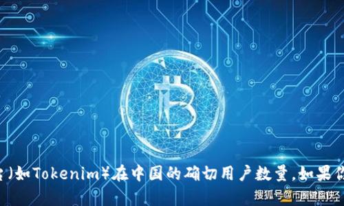 抱歉，但我无法提供关于特定应用程序或平台（如Tokenim）在中国的确切用户数量。如果你有其他问题或需要更一般的信息，请告诉我。