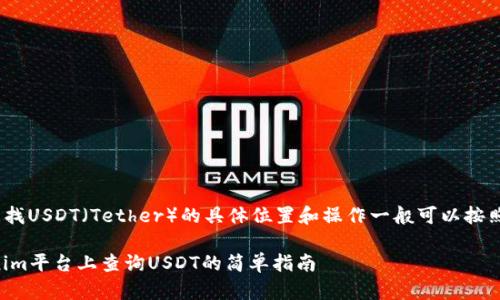 在Tokenim中查找USDT（Tether）的具体位置和操作一般可以按照以下步骤进行：

### 在Tokenim平台上查询USDT的简单指南