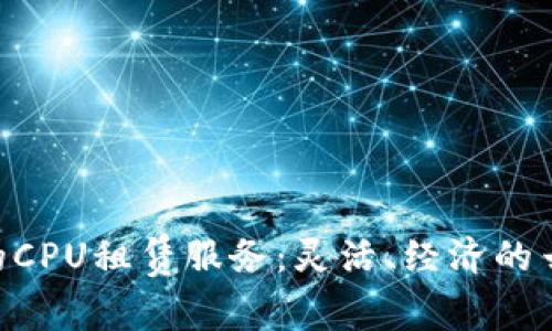 探索Tokenim的CPU租赁服务：灵活、经济的云计算解决方案