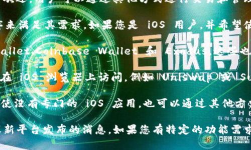 Tokenim 目前并没有官方的 iOS 版本。虽然该应用在某些平台上受到了欢迎，用户可以通过其他方式进行交易和管理他们的加密资产，但在 iOS 设备上使用 Tokenim 可能会受到限制。

一些用户可能会寻找替代方案，例如使用网页版本或其他相似的应用程序来满足其需求。如果您是 iOS 用户，并希望使用类似的功能，可以考虑以下几种可能的替代品：

1. **其他加密货币钱包**：许多钱包应用都提供了iOS版本，如 Trust Wallet、Coinbase Wallet 和 Exodus，这些也具备管理和交换加密货币的功能。

2. **去中心化交易所（DEX）**: 一些去中心化交易所的 Web 版本可以在 iOS 浏览器上访问，例如 Uniswap 或 SushiSwap。

3. **提示通知**：许多交易平台和应用程序都允许用户设置市场通知，即使没有专门的 iOS 应用，也可以通过其他方式获取价格波动和市场动态的实时信息。

建议定期关注 Tokenim 的官方网站或者社交媒体更新，以获取新版本或新平台发布的消息。如果您有特定的功能需求，可能还需考虑其他应用或者结合使用几个不同的工具来满足您的需要。