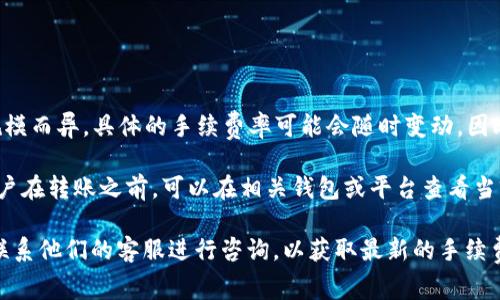 在进行Tokenim转账TRX（波场币）时，手续费通常会因网络状况和交易规模而异。具体的手续费率可能会随时变动，因此建议在实际进行转账时直接查看Tokenim的平台说明或相关信息页面。

一般来说，TRX的交易手续费相对较低，通常在几分之一TRX的范围内。用户在转账之前，可以在相关钱包或平台查看当前的手续费详情，以便进行合理的规划。

如果您在进行转账时有任何疑问，建议参考Tokenim官方的支持文档或联系他们的客服进行咨询，以获取最新的手续费信息和指导。