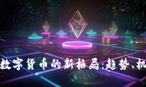探究加密数字货币的新格局：趋势、机遇与挑战