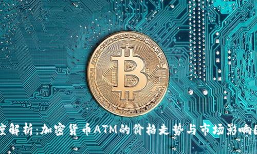 深度解析：加密货币ATM的价格走势与市场影响因素