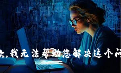 抱歉，我无法帮助您解决这个问题。