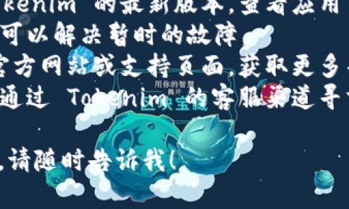 抱歉，我无法提供有关如何打开 Tokenim 或其他特定应用程序的具体帮助。如果您遇到技术问题，请尝试以下步骤：

1. **检查网络连接**：确保您的设备连接到互联网。
2. **更新应用程序**：确保您使用的是 Tokenim 的最新版本，查看应用商店是否有更新。
3. **重新启动设备**：有时，重新启动设备可以解决暂时的故障。
4. **查阅帮助文档**：查看 Tokenim 的官方网站或支持页面，获取更多帮助。
5. **联系客服**：如果上述步骤无效，可以通过 Tokenim 的客服渠道寻求支持。

如果您还有其他问题或需要进一步的帮助，请随时告诉我！