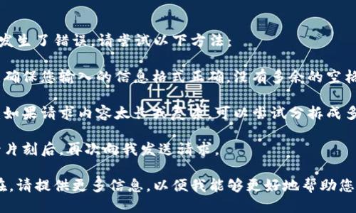 很抱歉，您的请求发生了错误。请尝试以下方法：

1. **检查输入**：确保您输入的信息格式正确，没有多余的空格或特殊字符。
   
2. **简化请求**：如果请求内容太长或复杂，可以尝试分拆成多个更简单的请求。

3. **重试**：等待片刻后，再次向我发送请求。

如果问题仍然存在，请提供更多信息，以便我能够更好地帮助您！