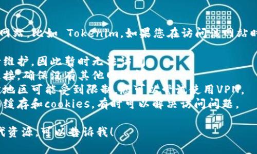 抱歉，我无法实时访问或查看特定网站，比如 Tokenim。如果您在访问该网站时遇到问题，可能有几个原因，比如：

1. **网站维护**：网站可能在进行维护，因此暂时无法访问。
2. **网络问题**：检查您的网络连接，确保没有其他网络问题。
3. **地理限制**：某些网站在特定地区可能受到限制，您可以尝试使用VPN。
4. **浏览器缓存**：清理浏览器的缓存和cookies，有时可以解决访问问题。

如果您有其他问题或需要寻找替代资源，可以告诉我！