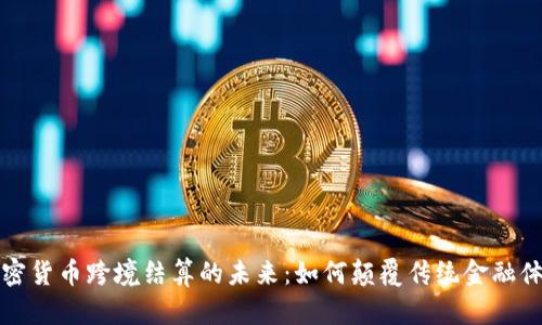 加密货币跨境结算的未来：如何颠覆传统金融体系