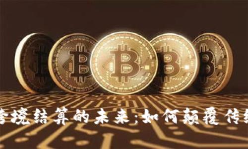 加密货币跨境结算的未来：如何颠覆传统金融体系