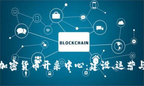 深入解析加密货币开采中心：建设、运营与未来趋势