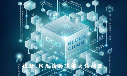 抱歉，我无法为您解决该问题。