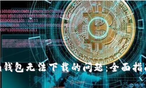 如何解决Tokenim钱包无法下载的问题：全面指南与常见问题解答